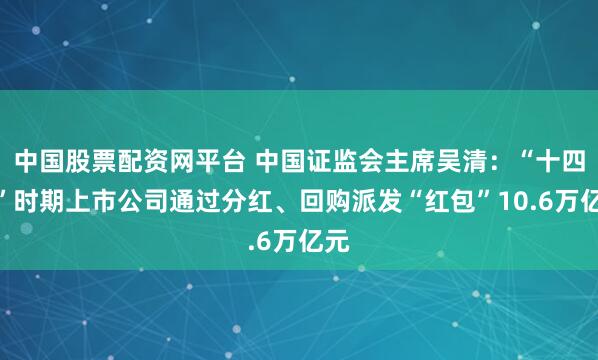 中国股票配资网平台 中国证监会主席吴清：“十四五”时期上市公司通过分红、回购派发“红包”10.6万亿元