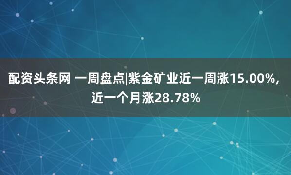 配资头条网 一周盘点|紫金矿业近一周涨15.00%, 近一个月涨28.78%