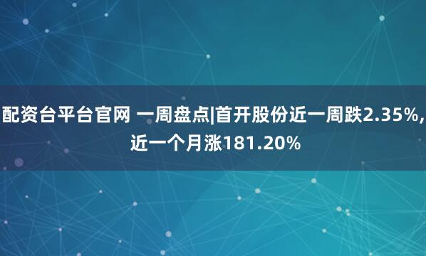 配资台平台官网 一周盘点|首开股份近一周跌2.35%, 近一个月涨181.20%
