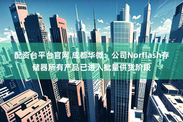 配资台平台官网 成都华微：公司Norflash存储器所有产品已进入批量供货阶段