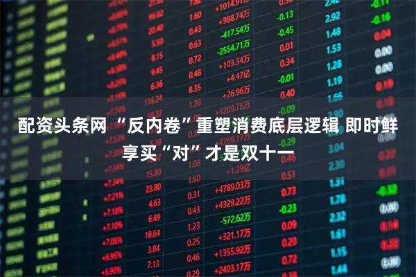 配资头条网 “反内卷”重塑消费底层逻辑 即时鲜享买“对”才是双十一