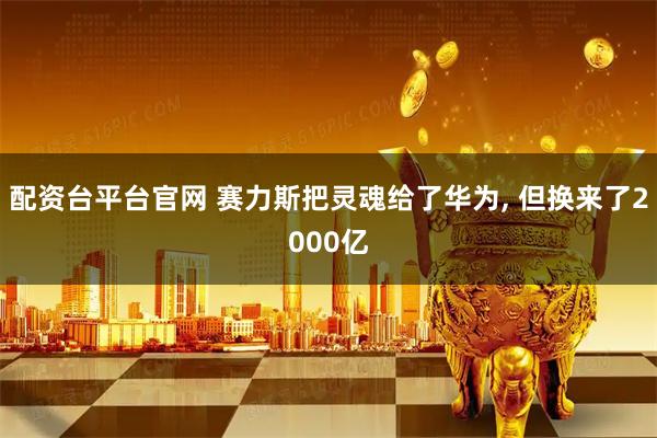 配资台平台官网 赛力斯把灵魂给了华为, 但换来了2000亿