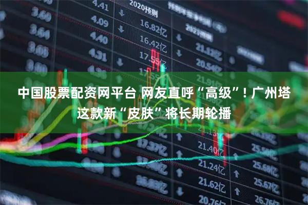 中国股票配资网平台 网友直呼“高级”! 广州塔这款新“皮肤”将长期轮播