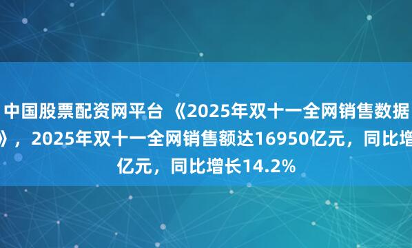 中国股票配资网平台 《2025年双十一全网销售数据解读报告》，2025年双十一全网销售额达16950亿元，同比增长14.2%