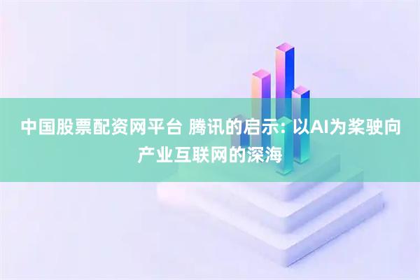 中国股票配资网平台 腾讯的启示: 以AI为桨驶向产业互联网的深海
