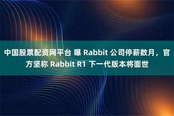 中国股票配资网平台 曝 Rabbit 公司停薪数月,官方坚称 Rabbit R1 下一代版本将面世