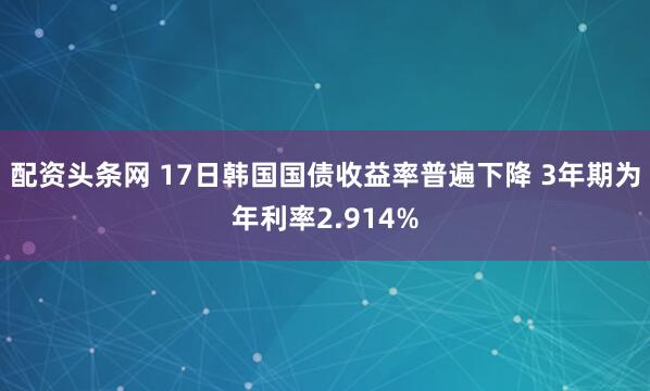 配资头条网 17日韩国国债收益率普遍下降 3年期为年利率2.914%