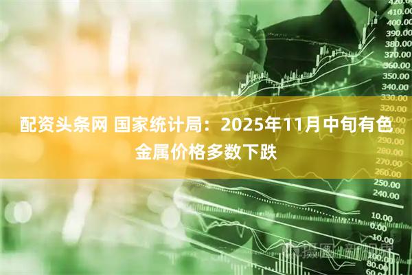配资头条网 国家统计局：2025年11月中旬有色金属价格多数下跌