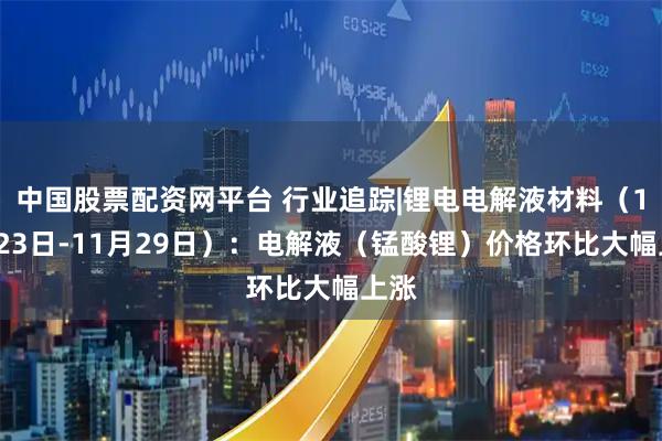 中国股票配资网平台 行业追踪|锂电电解液材料（11月23日-11月29日）：电解液（锰酸锂）价格环比大幅上涨