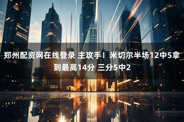 郑州配资网在线登录 主攻手！米切尔半场12中5拿到最高14分 三分5中2