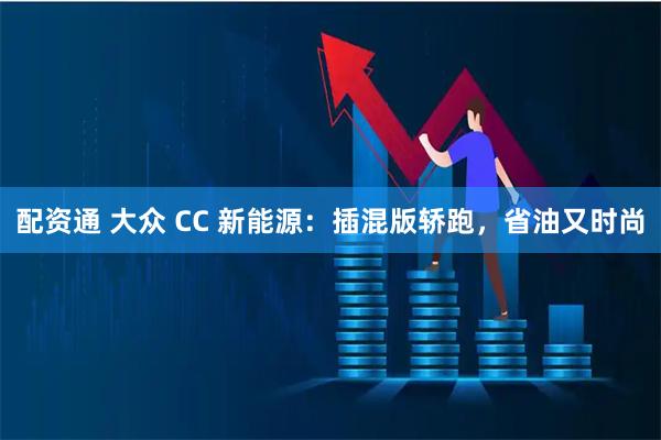 配资通 大众 CC 新能源：插混版轿跑，省油又时尚