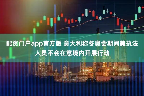 配资门户app官方版 意大利称冬奥会期间美执法人员不会在意境内开展行动