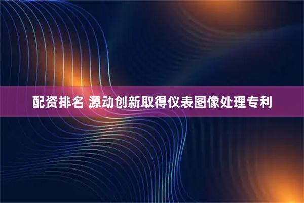 配资排名 源动创新取得仪表图像处理专利