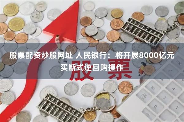 股票配资炒股网址 人民银行：将开展8000亿元买断式逆回购操作