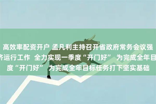 高效率配资开户 孟凡利主持召开省政府常务会议强调  抓紧抓细抓实经济运行工作  全力实现一季度“开门好”  为完成全年目标任务打下坚实基础
