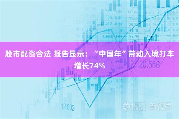 股市配资合法 报告显示：“中国年”带动入境打车增长74%