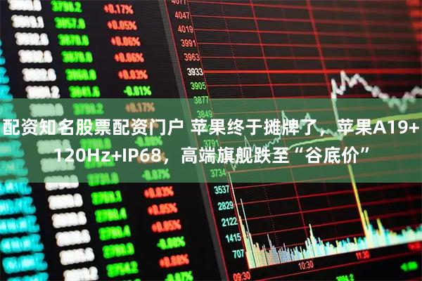 配资知名股票配资门户 苹果终于摊牌了，苹果A19+120Hz+IP68，高端旗舰跌至“谷底价”