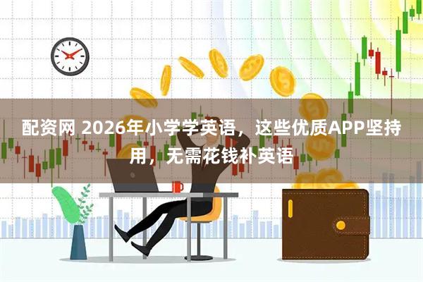 配资网 2026年小学学英语，这些优质APP坚持用，无需花钱补英语