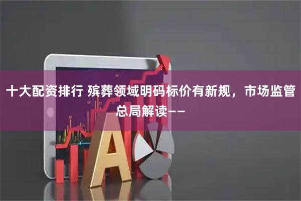 十大配资排行 殡葬领域明码标价有新规，市场监管总局解读——