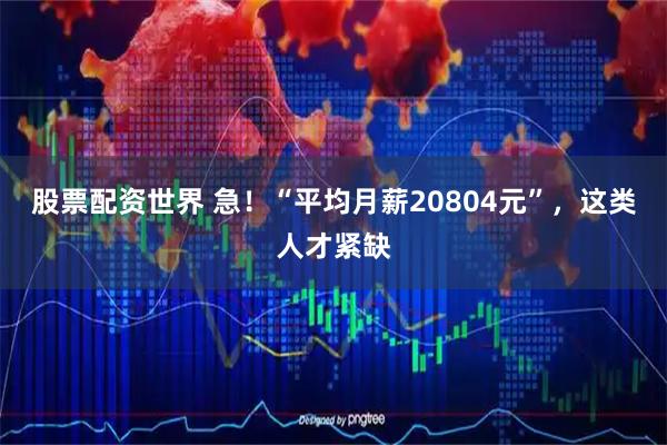 股票配资世界 急！“平均月薪20804元”，这类人才紧缺