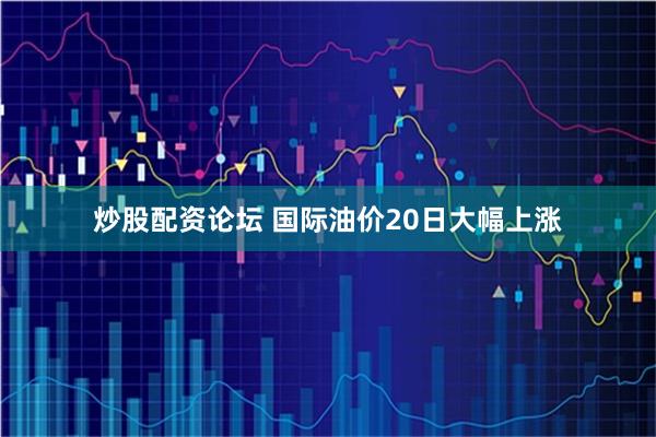 炒股配资论坛 国际油价20日大幅上涨