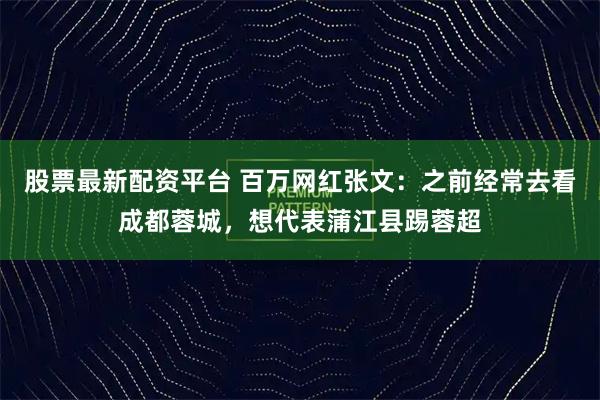 股票最新配资平台 百万网红张文：之前经常去看成都蓉城，想代表蒲江县踢蓉超
