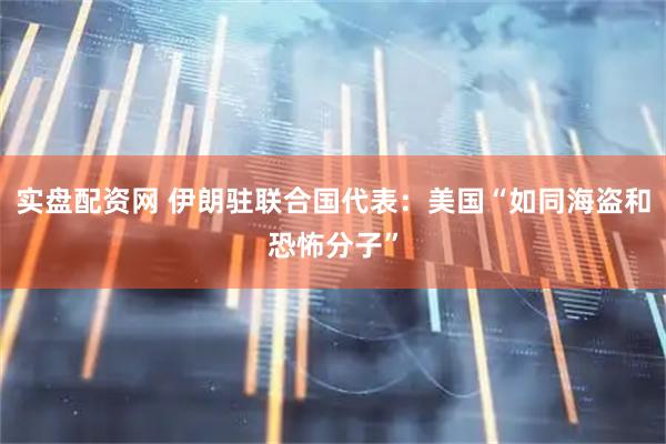 实盘配资网 伊朗驻联合国代表：美国“如同海盗和恐怖分子”