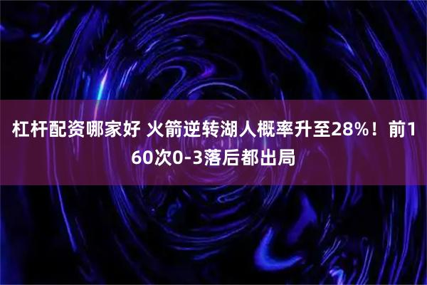 杠杆配资哪家好 火箭逆转湖人概率升至28%！前160次0-3落后都出局
