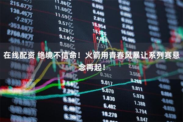 在线配资 绝境不信命！火箭用青春风暴让系列赛悬念再起！