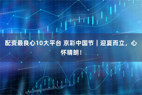 配资最良心10大平台 京彩中国节｜迎夏而立，心怀晴朗！