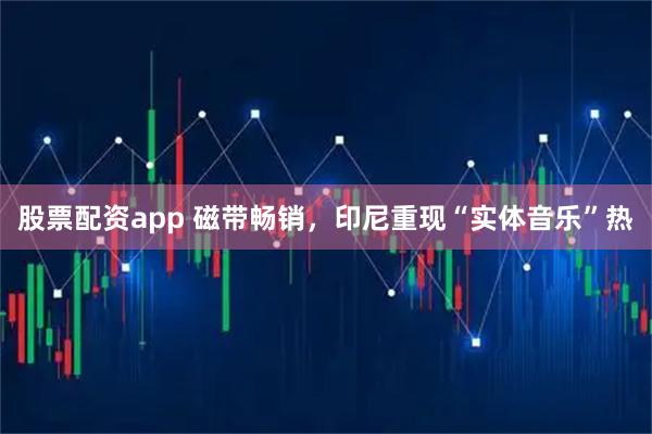 股票配资app 磁带畅销，印尼重现“实体音乐”热