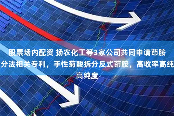 股票场内配资 扬农化工等3家公司共同申请茚胺拆分法相关专利，手性菊酸拆分反式茚胺，高收率高纯度