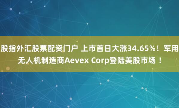 股指外汇股票配资门户 上市首日大涨34.65%！军用无人机制造商Aevex Corp登陆美股市场 ！