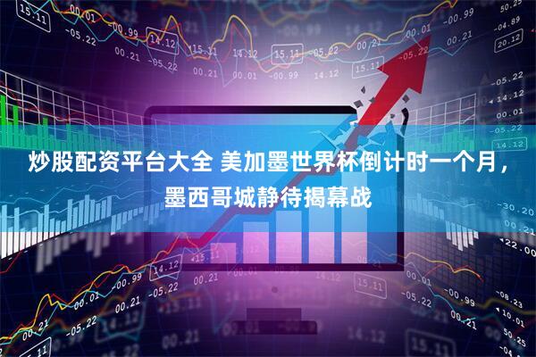 炒股配资平台大全 美加墨世界杯倒计时一个月，墨西哥城静待揭幕战