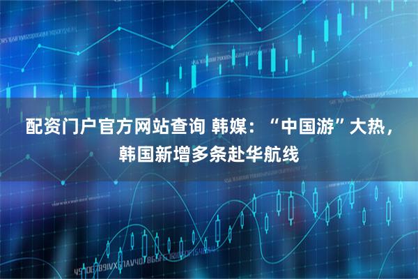 配资门户官方网站查询 韩媒：“中国游”大热，韩国新增多条赴华航线