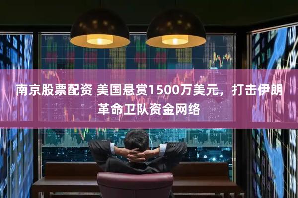 南京股票配资 美国悬赏1500万美元，打击伊朗革命卫队资金网络