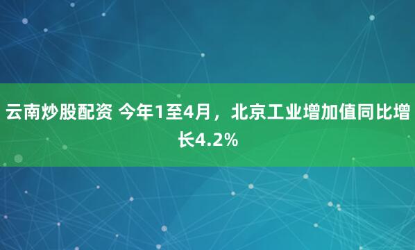 云南炒股配资 今年1至4月，北京工业增加值同比增长4.2%