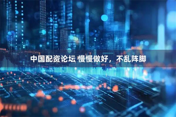 中国配资论坛 慢慢做好，不乱阵脚
