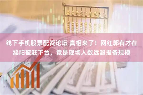 线下手机股票配资论坛 真相来了！网红郭有才在濮阳被赶下台，竟是现场人数远超报备规模