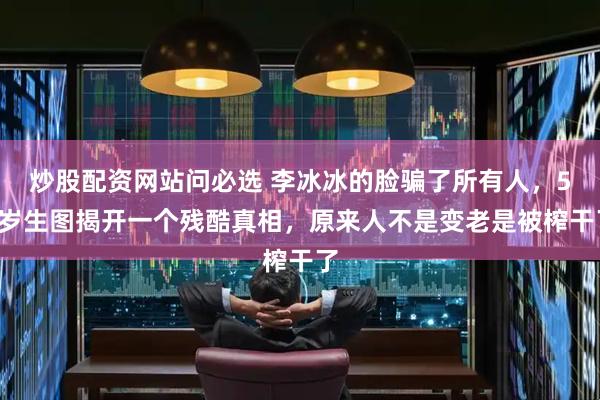 炒股配资网站问必选 李冰冰的脸骗了所有人，53岁生图揭开一个残酷真相，原来人不是变老是被榨干了