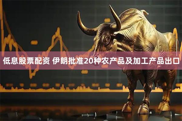 低息股票配资 伊朗批准20种农产品及加工产品出口