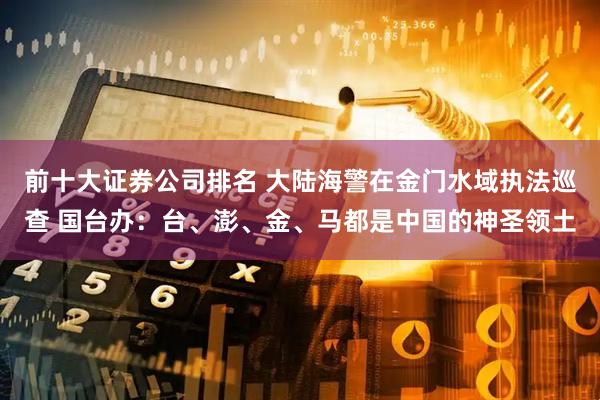 前十大证券公司排名 大陆海警在金门水域执法巡查 国台办：台、澎、金、马都是中国的神圣领土