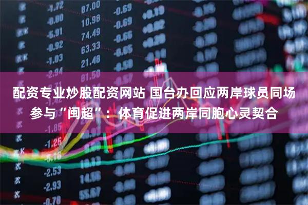 配资专业炒股配资网站 国台办回应两岸球员同场参与“闽超”：体育促进两岸同胞心灵契合