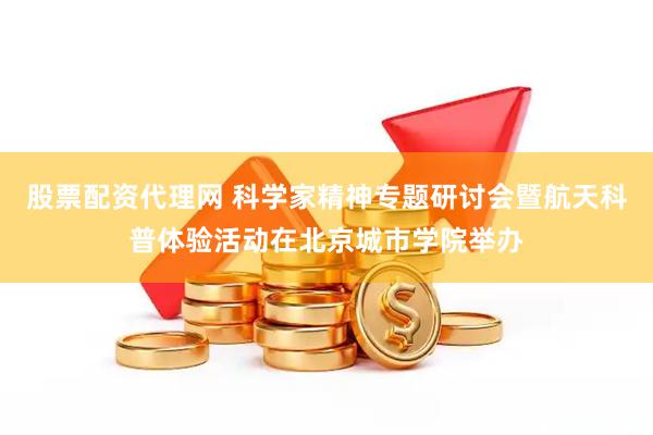 股票配资代理网 科学家精神专题研讨会暨航天科普体验活动在北京城市学院举办