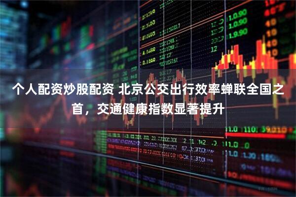 个人配资炒股配资 北京公交出行效率蝉联全国之首，交通健康指数显著提升